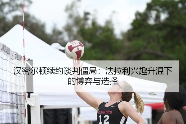 汉密尔顿续约谈判僵局：法拉利兴趣升温下的博弈与选择